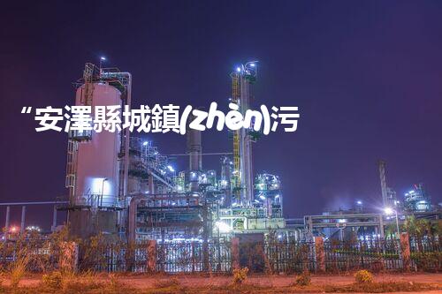 “安澤縣城鎮(zhèn)污水處理設(shè)備供貨商，助力綠色環(huán)保新篇章”